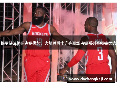 保罗缺阵仍旧占据优势，火箭胜爵士连夺两场占据系列赛领先优势