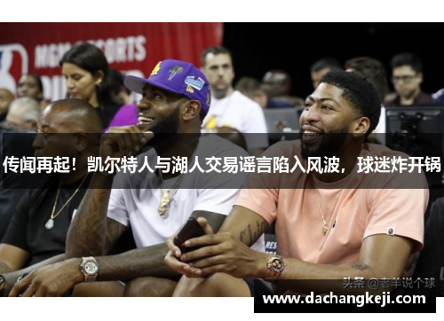 传闻再起！凯尔特人与湖人交易谣言陷入风波，球迷炸开锅