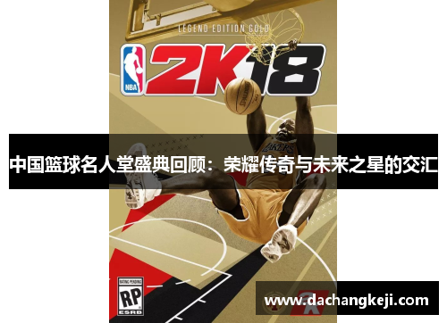 中国篮球名人堂盛典回顾：荣耀传奇与未来之星的交汇