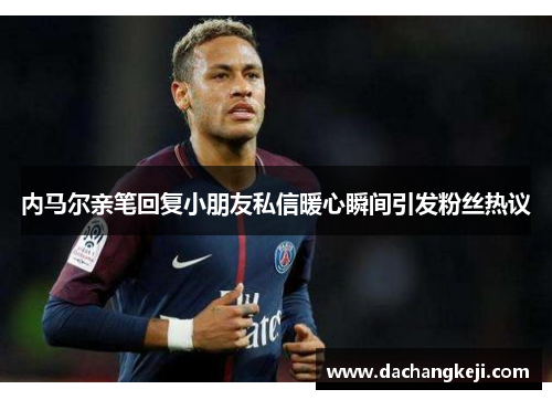 内马尔亲笔回复小朋友私信暖心瞬间引发粉丝热议