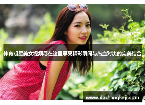 体育明星美女视频尽在这里享受精彩瞬间与热血对决的完美结合