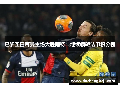 巴黎圣日耳曼主场大胜南特，继续领跑法甲积分榜
