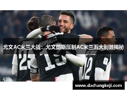 尤文AC米兰大战：尤文图斯压制AC米兰五大利器揭秘