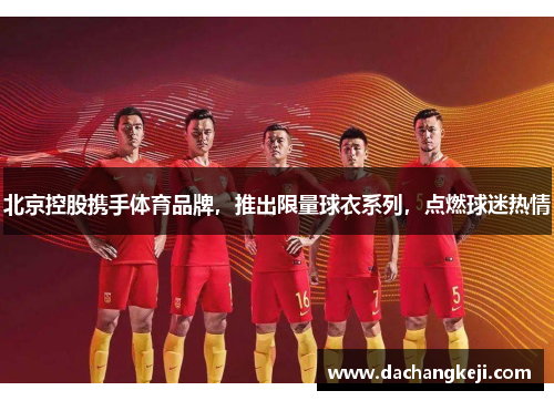 北京控股携手体育品牌，推出限量球衣系列，点燃球迷热情