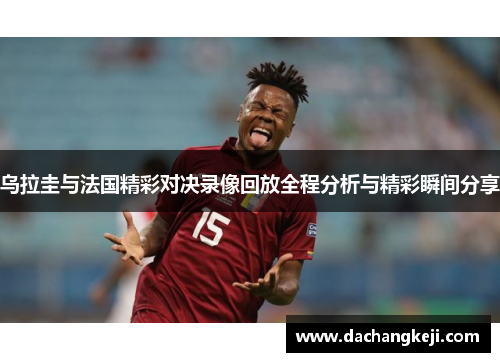 乌拉圭与法国精彩对决录像回放全程分析与精彩瞬间分享