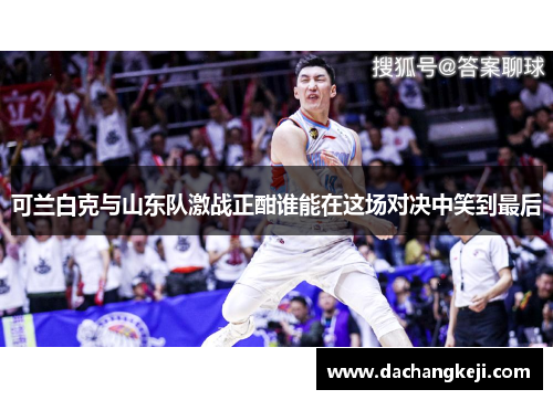 可兰白克与山东队激战正酣谁能在这场对决中笑到最后