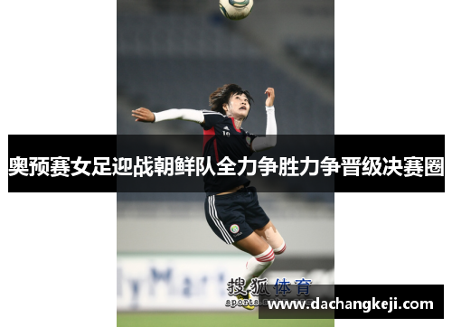 奥预赛女足迎战朝鲜队全力争胜力争晋级决赛圈