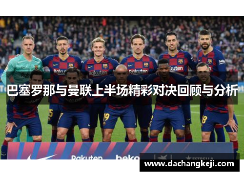 巴塞罗那与曼联上半场精彩对决回顾与分析