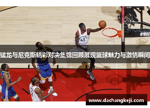 猛龙与尼克斯精彩对决集锦回顾展现篮球魅力与激情瞬间