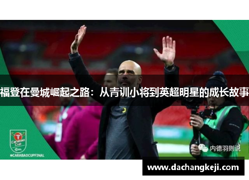 福登在曼城崛起之路：从青训小将到英超明星的成长故事