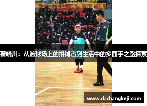 翟晓川：从篮球场上的拼搏者到生活中的多面手之路探索