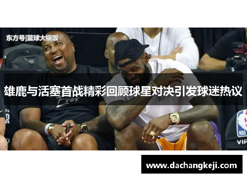 雄鹿与活塞首战精彩回顾球星对决引发球迷热议