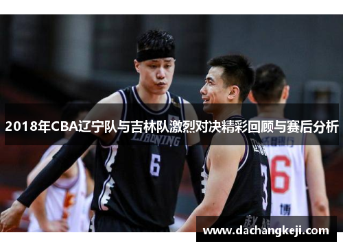 2018年CBA辽宁队与吉林队激烈对决精彩回顾与赛后分析