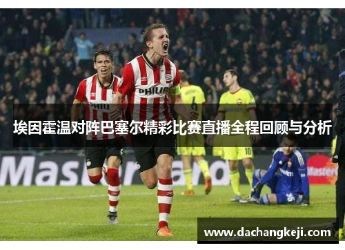 埃因霍温对阵巴塞尔精彩比赛直播全程回顾与分析