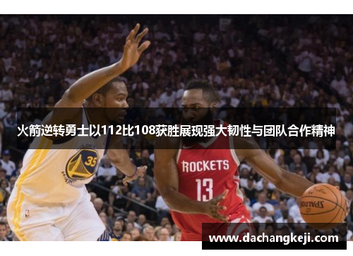 火箭逆转勇士以112比108获胜展现强大韧性与团队合作精神