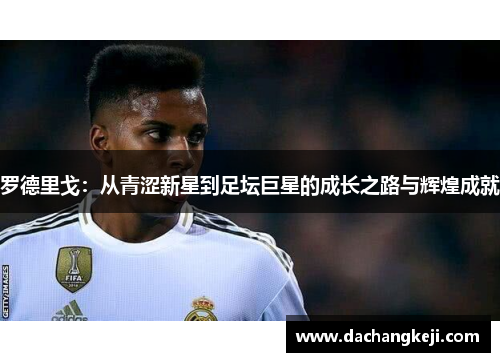 罗德里戈：从青涩新星到足坛巨星的成长之路与辉煌成就