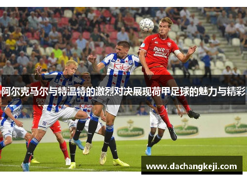 阿尔克马尔与特温特的激烈对决展现荷甲足球的魅力与精彩
