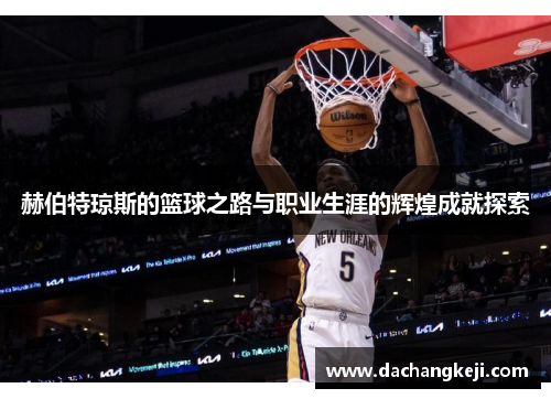 赫伯特琼斯的篮球之路与职业生涯的辉煌成就探索