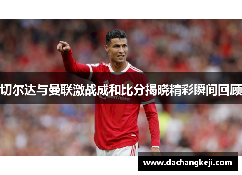 切尔达与曼联激战成和比分揭晓精彩瞬间回顾