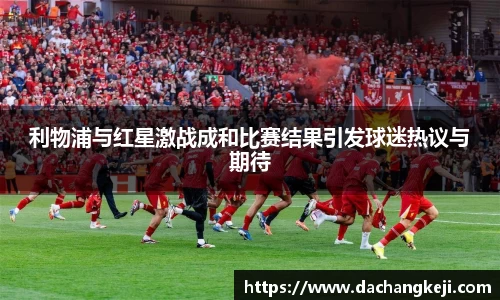 熊猫体育利物浦与红星激战成和比赛结果引发球迷热议与期待