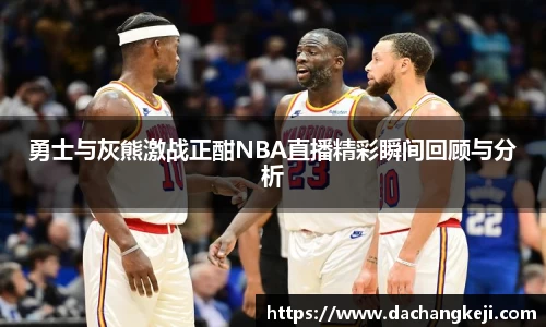熊猫体育勇士与灰熊激战正酣NBA直播精彩瞬间回顾与分析