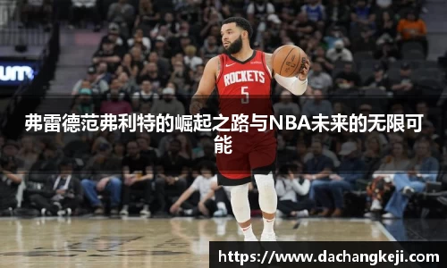熊猫体育弗雷德范弗利特的崛起之路与NBA未来的无限可能