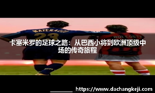 熊猫体育卡塞米罗的足球之路：从巴西小将到欧洲顶级中场的传奇旅程